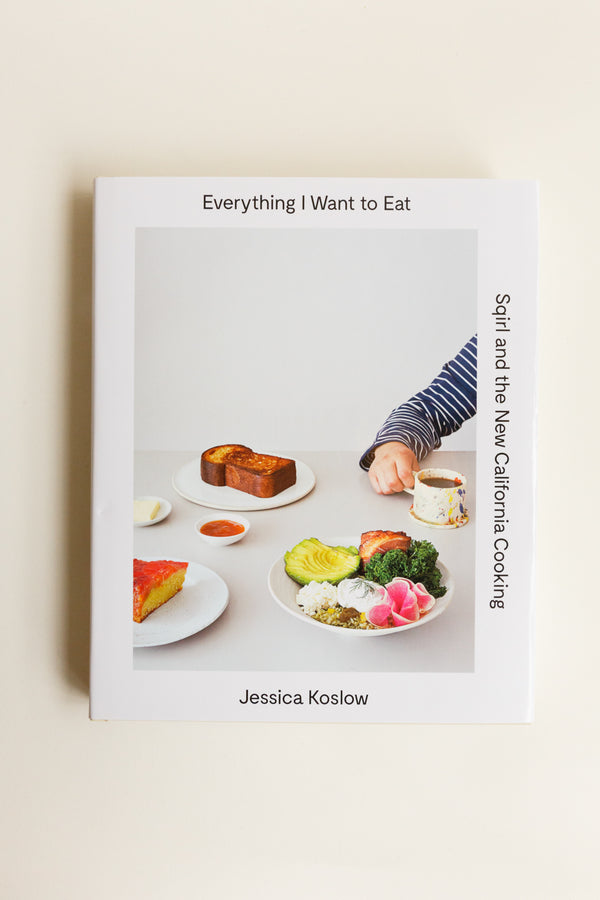 Everything I Want to Eat Sqirl and the New California Cooking By Jessica Koslow